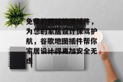 免费的网站地图插件,为您的家居设计保驾护航,谷歌地图插件帮你家居设计得更加安全无虑 免费的网站地图插件,为您的家居设计保驾护航,谷歌地图插件帮你家居设计得更加安全无虑