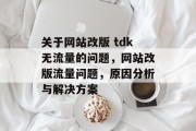 关于网站改版 tdk无流量的问题,网站改版流量问题,原因分析与解决方案 关于网站改版 tdk无流量的问题,网站改版流量问题,原因分析与解决方案