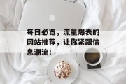 每日必览,流量爆表的网站推荐,让你紧跟信息潮流! 每日必览,流量爆表的网站推荐,让你紧跟信息潮流!