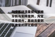 淘宝基础流量提升策略分析与实践案例,淘宝流量提升,基础流量到高流量的转化路径