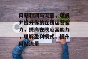 网站利润与流量,理解并提升你的在线运营能力,提高在线运营能力,理解盈利模式,提升网站流量 网站利润与流量,理解并提升你的在线运营能力,提高在线运营能力,理解盈利模式,提升网站流量