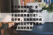 花千骨攻略解析: 全新剧情来袭,如何在花千骨的世界里行走?,花千骨,全新剧情开启,你将在花千骨世界中扮演怎样的角色? 花千骨攻略解析: 全新剧情来袭,如何在花千骨的世界里行走?,花千骨,全新剧情开启,你将在花千骨世界中扮演怎样的角色?