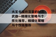 大王卡提升流量的秘密武器—精细化策略与个性化推荐,精细化策略与个性化推荐 大王卡提升流量的秘密武器—精细化策略与个性化推荐,精细化策略与个性化推荐