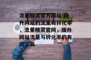 流量精灵官方网站-提升网站的流量和转化率,流量精灵官网,提升网站流量与转化率的有效工具 流量精灵官方网站-提升网站的流量和转化率,流量精灵官网,提升网站流量与转化率的有效工具