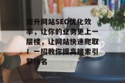 提升网站SEO优化效率,让你的业务更上一层楼,让网站快速爬取!一招教你提高搜索引擎排名 提升网站SEO优化效率,让你的业务更上一层楼,让网站快速爬取!一招教你提高搜索引擎排名