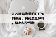 江苏网站流量的好坏如何做好,网站流量好坏,做出科学判断 江苏网站流量的好坏如何做好,网站流量好坏,做出科学判断