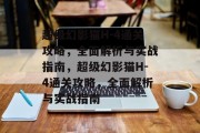 超级幻影猫H-4通关攻略,全面解析与实战指南,超级幻影猫H-4通关攻略,全面解析与实战指南 超级幻影猫H-4通关攻略,全面解析与实战指南,超级幻影猫H-4通关攻略,全面解析与实战指南