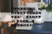 开罗的激情与谜团,如何才能在罗马帝国游戏中通关?,意大利开罗 vs 罗马帝国,谁能赢得最终关卡? 开罗的激情与谜团,如何才能在罗马帝国游戏中通关?,意大利开罗 vs 罗马帝国,谁能赢得最终关卡?