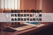 旅游行业如何借助湖南的免费旅游平台？，湖南免费旅游平台助力旅游发展
