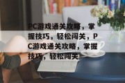 PC游戏通关攻略，掌握技巧，轻松闯关，PC游戏通关攻略，掌握技巧，轻松闯关