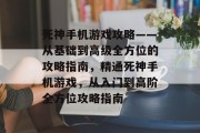 死神手机游戏攻略——从基础到高级全方位的攻略指南，精通死神手机游戏，从入门到高阶全方位攻略指南