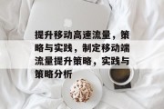 提升移动高速流量,策略与实践,制定移动端流量提升策略,实践与策略分析 提升移动高速流量,策略与实践,制定移动端流量提升策略,实践与策略分析