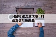 网站搭建流量攻略,打造高效引流利器 网站搭建流量攻略,打造高效引流利器