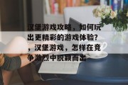 汉堡游戏攻略，如何玩出更精彩的游戏体验？，汉堡游戏，怎样在竞争激烈中脱颖而出