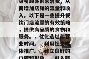 在当今的商业环境中，餐厅的重要性已经越来越凸显。一个优秀的餐饮门店不仅能够提供优质的食品和服务，还能吸引顾客前来消费，从而增加店铺的流量和收入。以下是一些提升餐饮门店流量的有效策略，提供高品质的食物和服务。，优化选址和营业时间。，利用社交媒体推广。，建立良好的口碑和形象。，引入新菜品和特色服务。，开展优惠活动吸引客户。，提供定制化的服务和建议。，关注消费者反馈并改进经营流程。