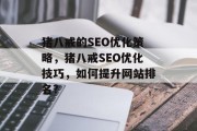 猪八戒的SEO优化策略,猪八戒SEO优化技巧,如何提升网站排名? 猪八戒的SEO优化策略,猪八戒SEO优化技巧,如何提升网站排名?