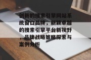 创新的搜索引擎网站系统窗口品牌，新颖卓越的搜索引擎平台新视野，品牌战略策略探索与案例分析