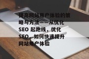 提高网站用户体验的策略与方法——从优化 SEO 起跑线,优化SEO,如何快速提升网站用户体验 提高网站用户体验的策略与方法——从优化 SEO 起跑线,优化SEO,如何快速提升网站用户体验