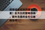 疫情结束后如何提升流量?全方位的策略指南,提升流量的全方位策略指南 疫情结束后如何提升流量?全方位的策略指南,提升流量的全方位策略指南