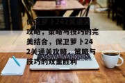 保卫萝卜242关通关攻略,策略与技巧的完美结合,保卫萝卜242关通关攻略,策略与技巧的双重胜利 保卫萝卜242关通关攻略,策略与技巧的完美结合,保卫萝卜242关通关攻略,策略与技巧的双重胜利
