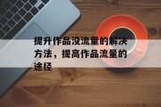 提升作品没流量的解决方法，提高作品流量的途径