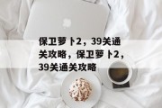 保卫萝卜2,39关通关攻略,保卫萝卜2,39关通关攻略 保卫萝卜2,39关通关攻略,保卫萝卜2,39关通关攻略