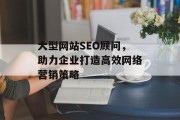 大型网站SEO顾问,助力企业打造高效网络营销策略 大型网站SEO顾问,助力企业打造高效网络营销策略