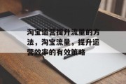 淘宝运营提升流量的方法，淘宝流量，提升运营效率的有效策略