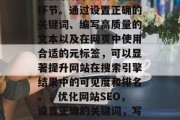 优化网站搜索优化是提高搜索引擎排名的重要环节。通过设置正确的关键词、编写高质量的文本以及在网页中使用合适的元标签，可以显著提升网站在搜索引擎结果中的可见度和排名。，优化网站SEO，设置正确的关键词，写高质量的内容，使用合适的元标签