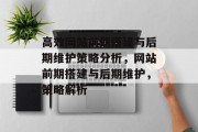 高效网站前期搭建与后期维护策略分析，网站前期搭建与后期维护，策略解析