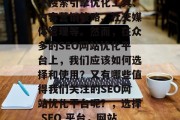 SEO网站优化平台的种类繁多,包括但不限于搜索引擎优化工具、内容营销策略、社交媒体管理等。然而,在众多的SEO网站优化平台上,我们应该如何选择和使用?又有哪些值得我们关注的SEO网站优化平台呢?,选择 SEO 平台,网站优化的五大原则及评估指标 SEO网站优化平台的种类繁多,包括但不限于搜索引擎优化工具、内容营销策略、社交媒体管理等。然而,在众多的SEO网站优化平台上,我们应该如何选择和使用?又有哪些值得我们关注的SEO网站优化平台呢?,选择 SEO 平台,网站优化的五大原则及评估指标
