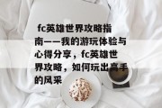 fc英雄世界攻略指南——我的游玩体验与心得分享,fc英雄世界攻略,如何玩出高手的风采  fc英雄世界攻略指南——我的游玩体验与心得分享,fc英雄世界攻略,如何玩出高手的风采
