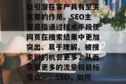 SEO网站内容优化对于提高搜索引擎排名和吸引潜在客户具有至关重要的作用。SEO主要是指通过技术手段使网页在搜索结果中更加突出、易于理解、被搜索到的机会更多,从而获取更多的流量和目标受众。,SEO,如何提升网站排名和吸引潜在客户