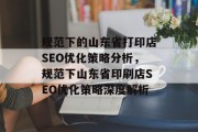 规范下的山东省打印店SEO优化策略分析,规范下山东省印刷店SEO优化策略深度解析 规范下的山东省打印店SEO优化策略分析,规范下山东省印刷店SEO优化策略深度解析