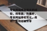 专业网站排名优化的经验,效率高、效果好,专业网站排名优化,高效、有效经验分享 专业网站排名优化的经验,效率高、效果好,专业网站排名优化,高效、有效经验分享