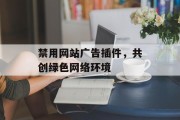 禁用网站广告插件,共创绿色网络环境 禁用网站广告插件,共创绿色网络环境