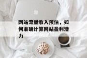 网站流量收入预估,如何准确计算网站盈利潜力 网站流量收入预估,如何准确计算网站盈利潜力
