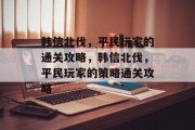 韩信北伐,平民玩家的通关攻略,韩信北伐,平民玩家的策略通关攻略 韩信北伐,平民玩家的通关攻略,韩信北伐,平民玩家的策略通关攻略
