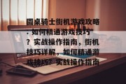 圆桌骑士街机游戏攻略: 如何精通游戏技巧?实战操作指南,街机技巧详解,如何精通游戏技巧?实战操作指南