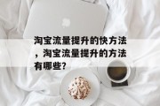 淘宝流量提升的快方法,淘宝流量提升的方法有哪些? 淘宝流量提升的快方法,淘宝流量提升的方法有哪些?