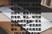 在今天的世界中,移动互联网已经渗透到我们的日常生活中。无论是在工作、学习还是娱乐过程中,都离不开网络的支撑。那么,如何提升手机端流量呢?本文将为你提供一些实用的建议,提升手机端流量,5招让你拥有更好体验 在今天的世界中,移动互联网已经渗透到我们的日常生活中。无论是在工作、学习还是娱乐过程中,都离不开网络的支撑。那么,如何提升手机端流量呢?本文将为你提供一些实用的建议,提升手机端流量,5招让你拥有更好体验