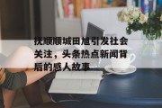 抚顺顺城田旭引发社会关注，头条热点新闻背后的感人故事