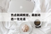 热点新闻概括，最新动态一览无遗