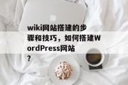 wiki网站搭建的步骤和技巧,如何搭建WordPress网站? wiki网站搭建的步骤和技巧,如何搭建WordPress网站?