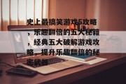 史上最搞笑游戏5攻略,乐趣翻倍的五大秘籍,经典五大破解游戏攻略,提升乐趣翻倍的秘密武器 史上最搞笑游戏5攻略,乐趣翻倍的五大秘籍,经典五大破解游戏攻略,提升乐趣翻倍的秘密武器