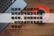 玩游戏,从这里开始,如何玩转电脑游戏的策略攻略,游戏策略攻略,如何快速转变电脑游戏策略? 玩游戏,从这里开始,如何玩转电脑游戏的策略攻略,游戏策略攻略,如何快速转变电脑游戏策略?