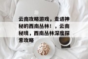 云南攻略游戏，走进神秘的西南丛林！，云南秘境，西南丛林深度探索攻略