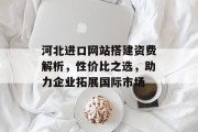 河北进口网站搭建资费解析,性价比之选,助力企业拓展国际市场 河北进口网站搭建资费解析,性价比之选,助力企业拓展国际市场