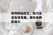 郑州网站优化，助力企业在线发展，提升品牌影响力