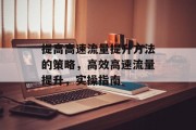 提高高速流量提升方法的策略，高效高速流量提升，实操指南